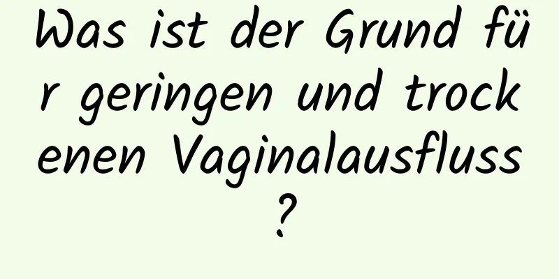 Was ist der Grund für geringen und trockenen Vaginalausfluss?