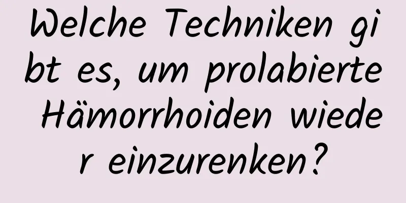 Welche Techniken gibt es, um prolabierte Hämorrhoiden wieder einzurenken?