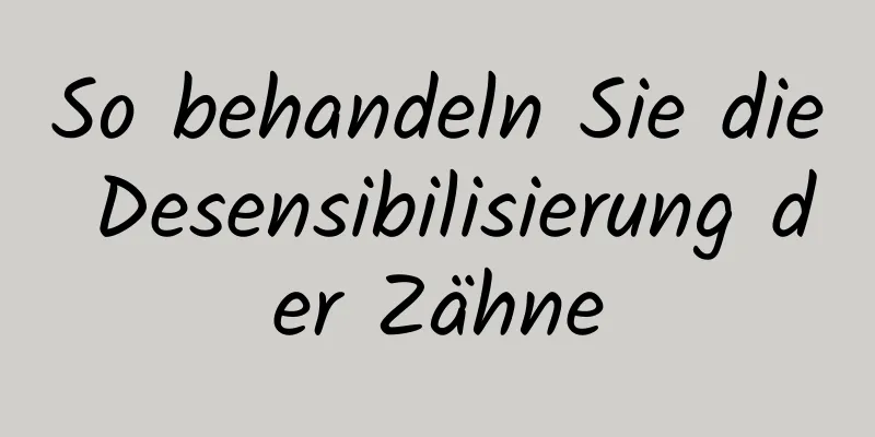 So behandeln Sie die Desensibilisierung der Zähne