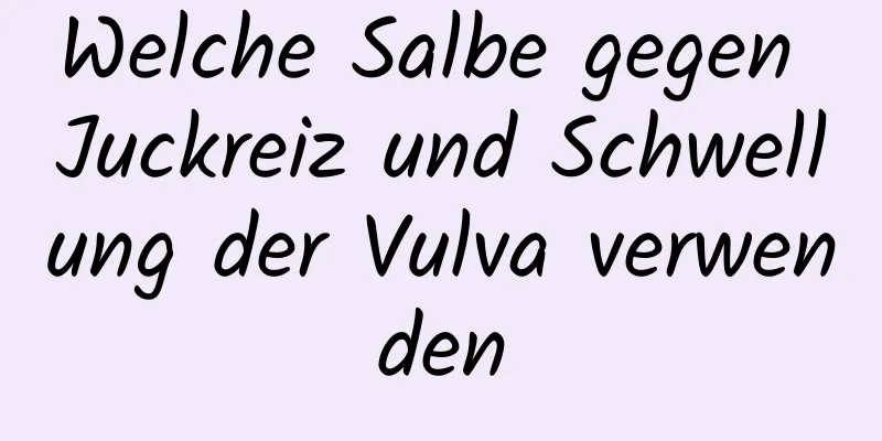 Welche Salbe gegen Juckreiz und Schwellung der Vulva verwenden