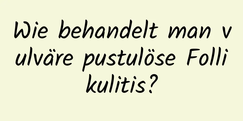 Wie behandelt man vulväre pustulöse Follikulitis?