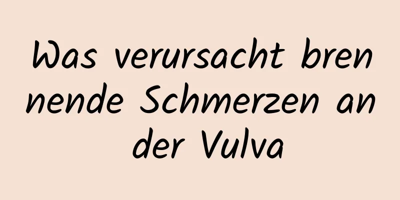 Was verursacht brennende Schmerzen an der Vulva