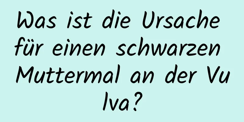 Was ist die Ursache für einen schwarzen Muttermal an der Vulva?