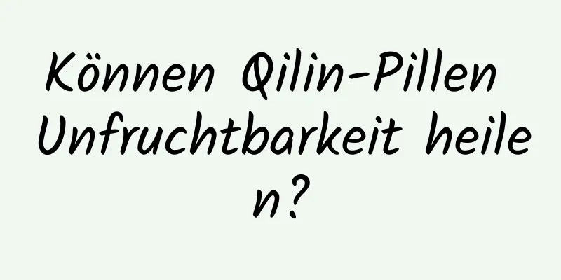 Können Qilin-Pillen Unfruchtbarkeit heilen?