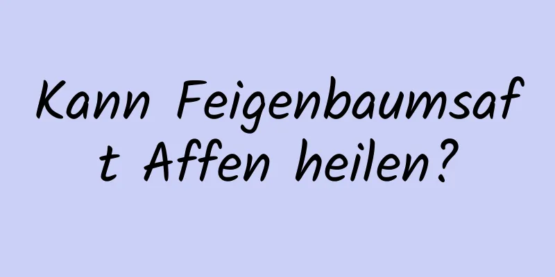 Kann Feigenbaumsaft Affen heilen?