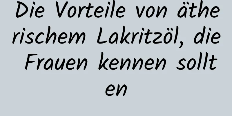 Die Vorteile von ätherischem Lakritzöl, die Frauen kennen sollten