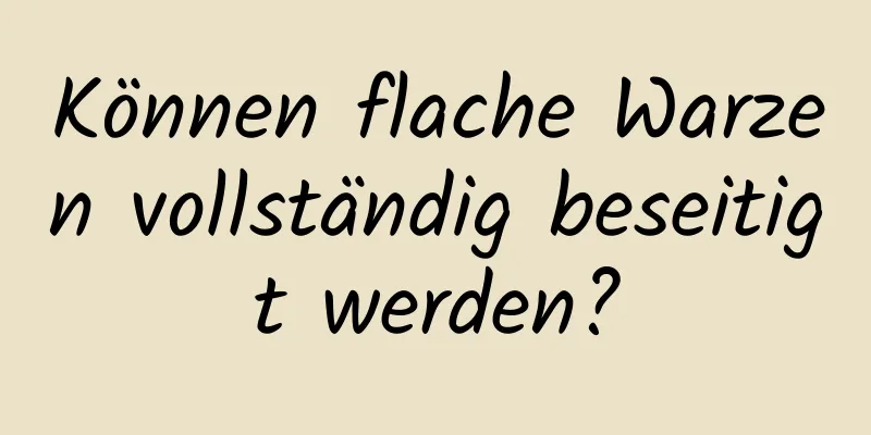 Können flache Warzen vollständig beseitigt werden?