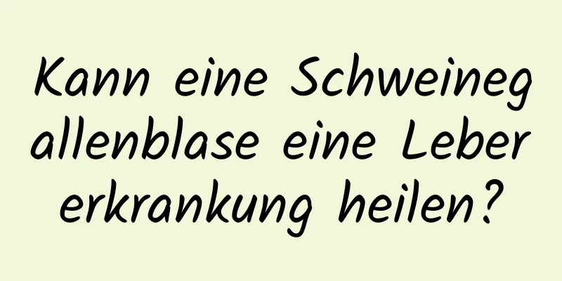 Kann eine Schweinegallenblase eine Lebererkrankung heilen?