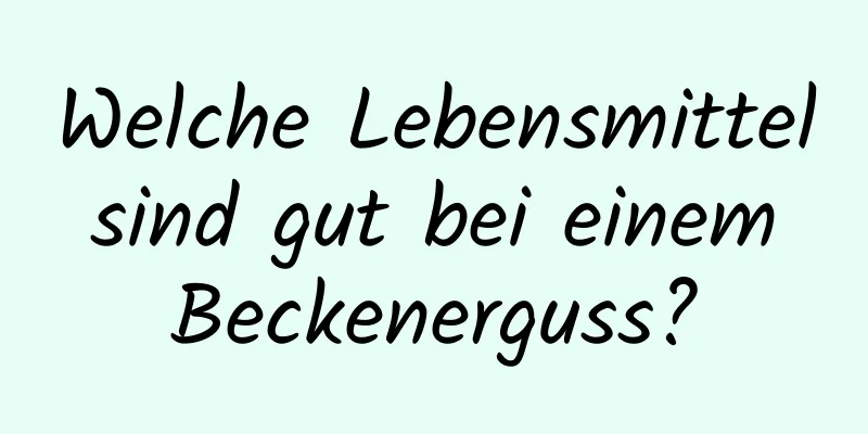 Welche Lebensmittel sind gut bei einem Beckenerguss?