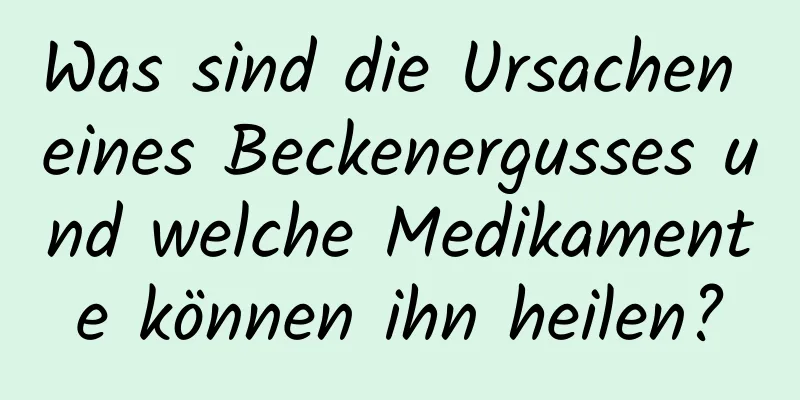 Was sind die Ursachen eines Beckenergusses und welche Medikamente können ihn heilen?