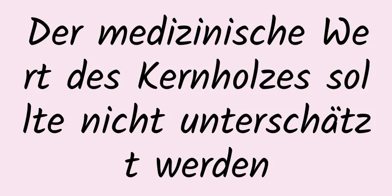 Der medizinische Wert des Kernholzes sollte nicht unterschätzt werden