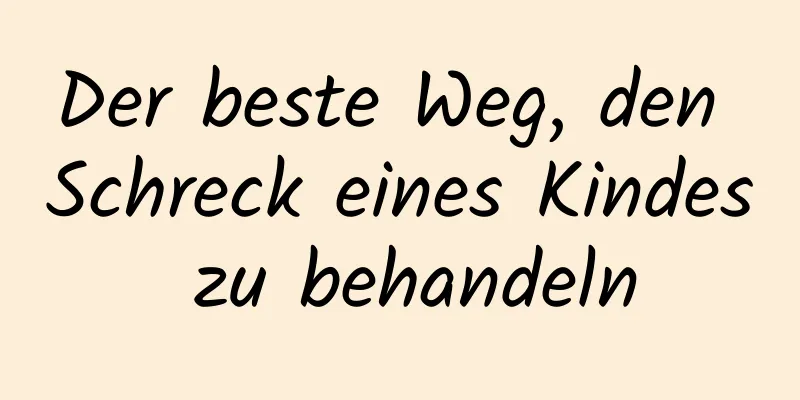 Der beste Weg, den Schreck eines Kindes zu behandeln