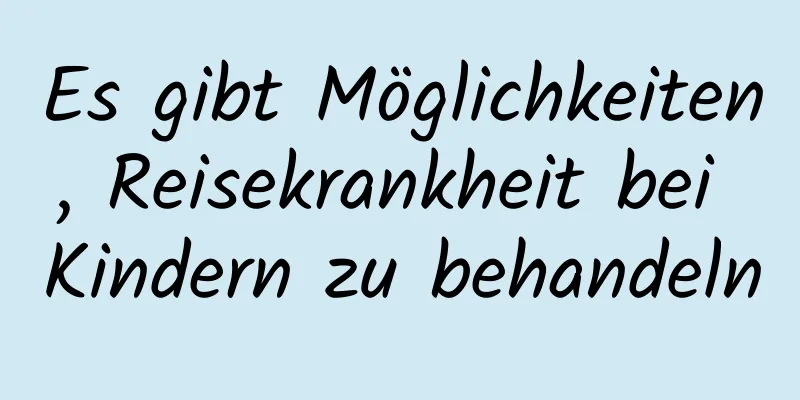 Es gibt Möglichkeiten, Reisekrankheit bei Kindern zu behandeln