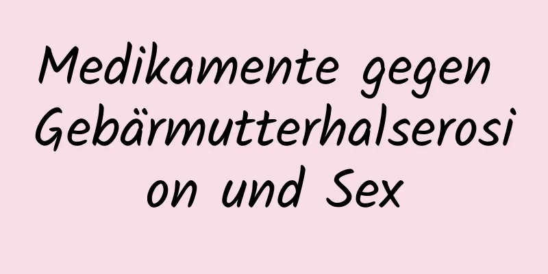 Medikamente gegen Gebärmutterhalserosion und Sex