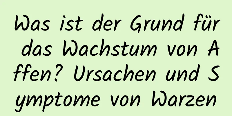 Was ist der Grund für das Wachstum von Affen? Ursachen und Symptome von Warzen