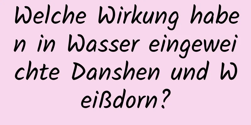 Welche Wirkung haben in Wasser eingeweichte Danshen und Weißdorn?