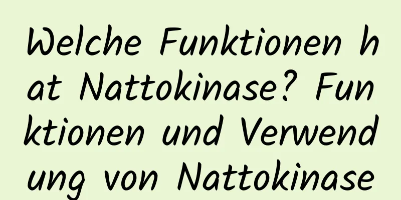 Welche Funktionen hat Nattokinase? Funktionen und Verwendung von Nattokinase