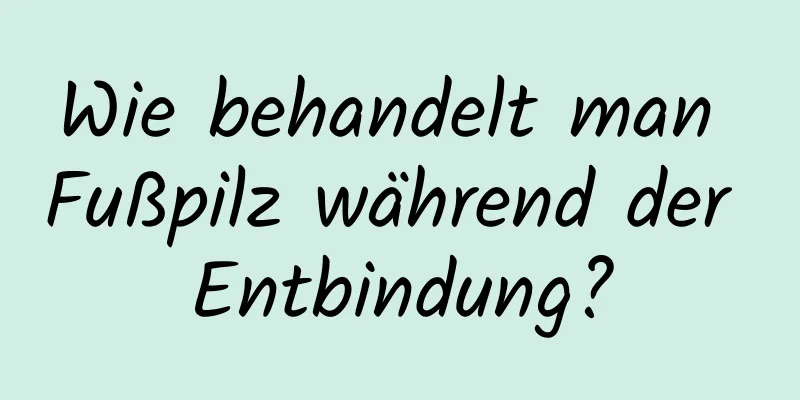 Wie behandelt man Fußpilz während der Entbindung?