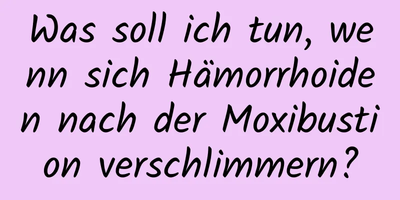 Was soll ich tun, wenn sich Hämorrhoiden nach der Moxibustion verschlimmern?