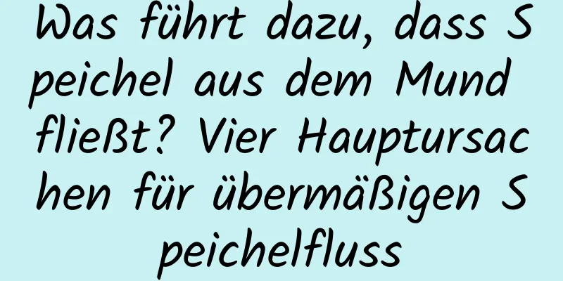 Was führt dazu, dass Speichel aus dem Mund fließt? Vier Hauptursachen für übermäßigen Speichelfluss