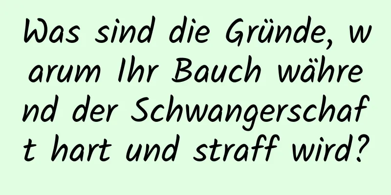 Was sind die Gründe, warum Ihr Bauch während der Schwangerschaft hart und straff wird?