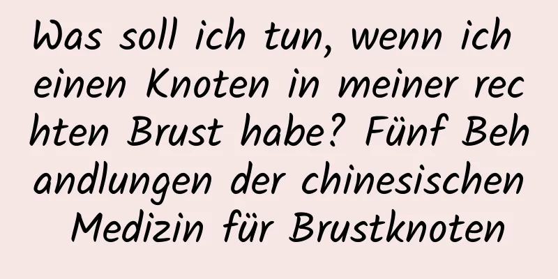 Was soll ich tun, wenn ich einen Knoten in meiner rechten Brust habe? Fünf Behandlungen der chinesischen Medizin für Brustknoten