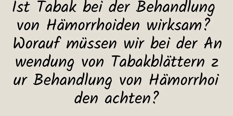 Ist Tabak bei der Behandlung von Hämorrhoiden wirksam? Worauf müssen wir bei der Anwendung von Tabakblättern zur Behandlung von Hämorrhoiden achten?