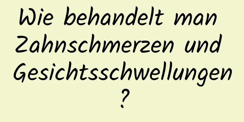 Wie behandelt man Zahnschmerzen und Gesichtsschwellungen?