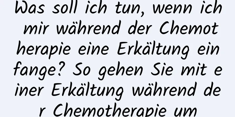 Was soll ich tun, wenn ich mir während der Chemotherapie eine Erkältung einfange? So gehen Sie mit einer Erkältung während der Chemotherapie um