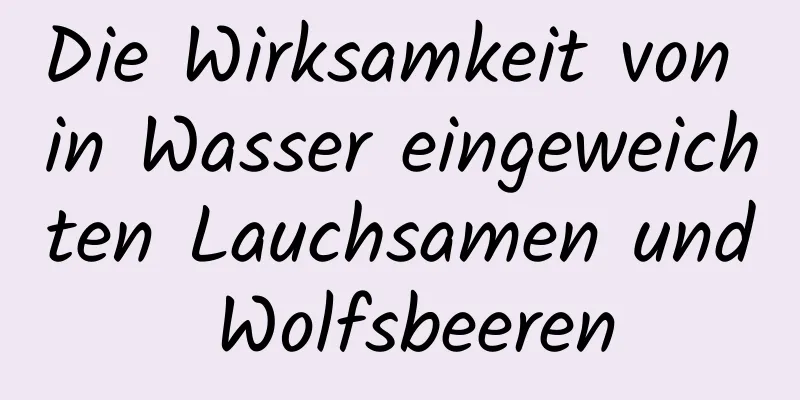 Die Wirksamkeit von in Wasser eingeweichten Lauchsamen und Wolfsbeeren