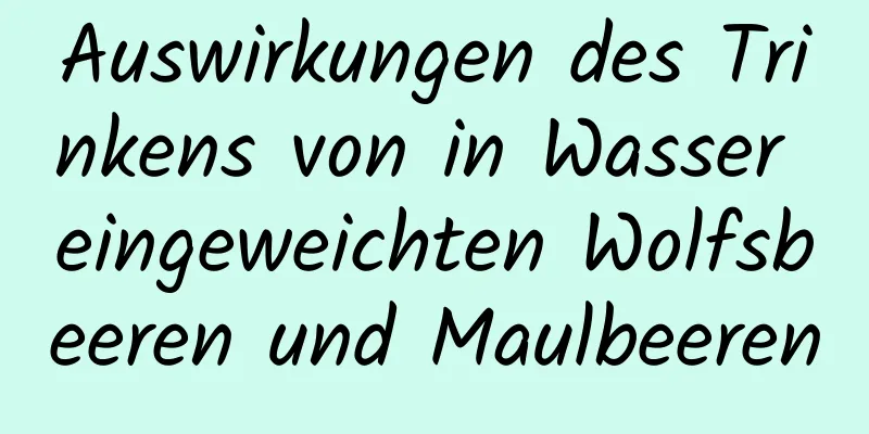 Auswirkungen des Trinkens von in Wasser eingeweichten Wolfsbeeren und Maulbeeren