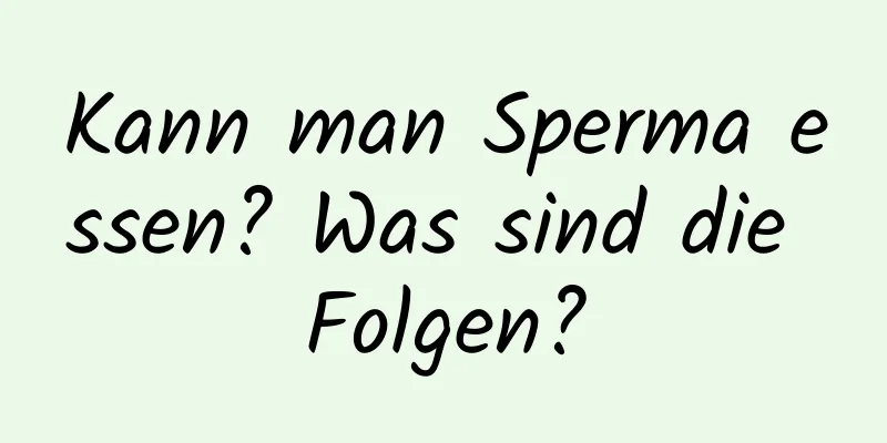 Kann man Sperma essen? Was sind die Folgen?