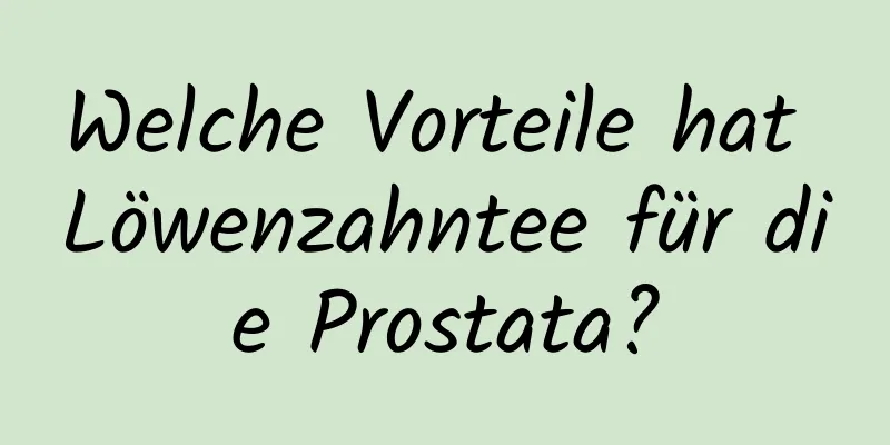 Welche Vorteile hat Löwenzahntee für die Prostata?