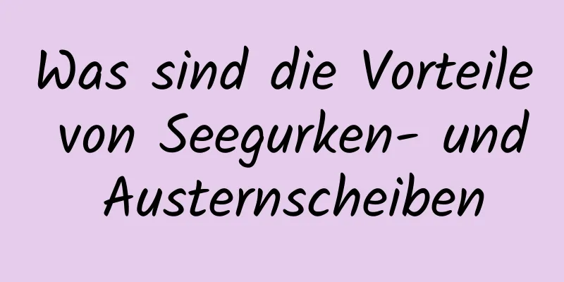 Was sind die Vorteile von Seegurken- und Austernscheiben