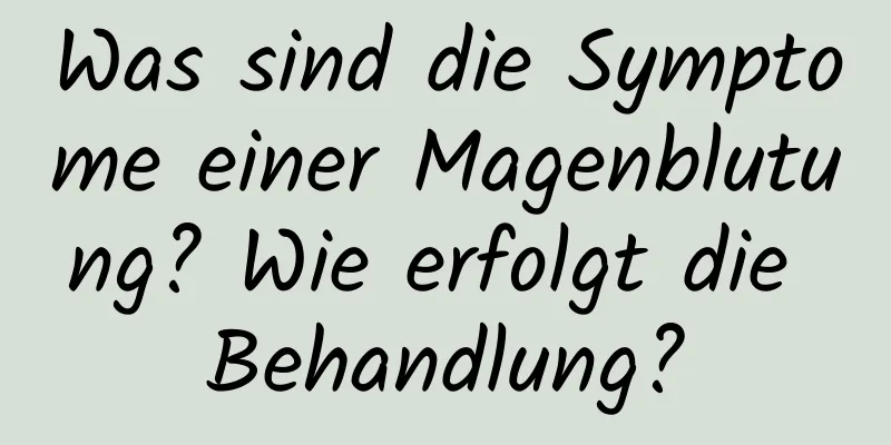 Was sind die Symptome einer Magenblutung? Wie erfolgt die Behandlung?