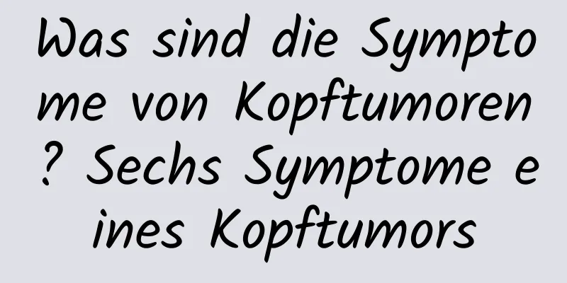 Was sind die Symptome von Kopftumoren? Sechs Symptome eines Kopftumors