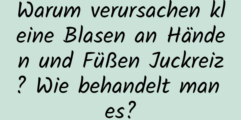 Warum verursachen kleine Blasen an Händen und Füßen Juckreiz? Wie behandelt man es?