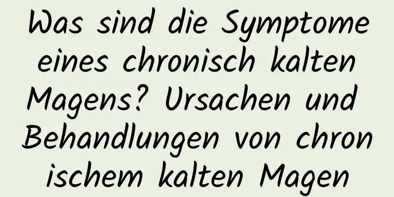 Was sind die Symptome eines chronisch kalten Magens? Ursachen und Behandlungen von chronischem kalten Magen