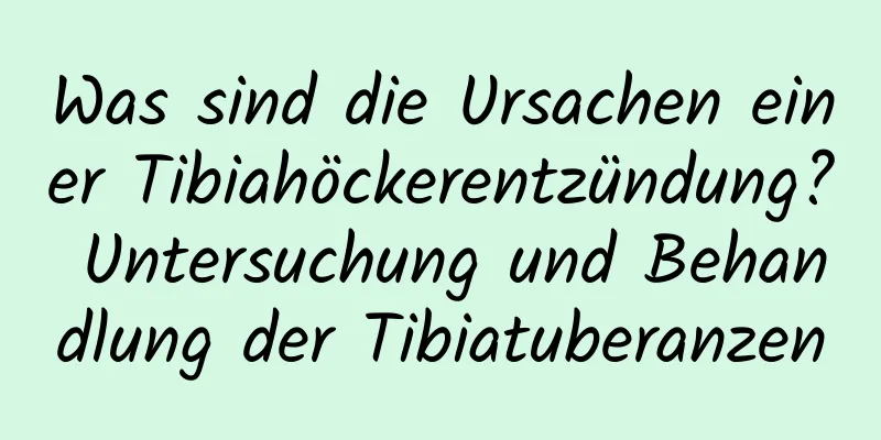 Was sind die Ursachen einer Tibiahöckerentzündung? Untersuchung und Behandlung der Tibiatuberanzen