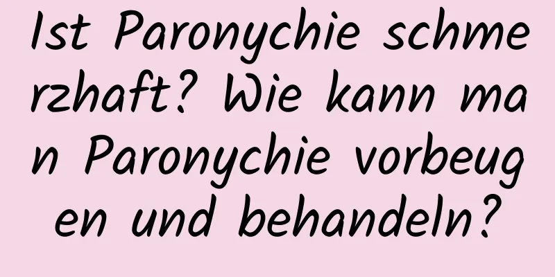 Ist Paronychie schmerzhaft? Wie kann man Paronychie vorbeugen und behandeln?