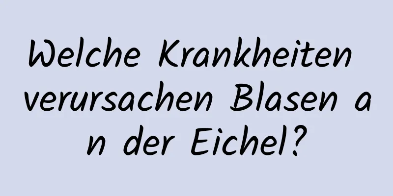 Welche Krankheiten verursachen Blasen an der Eichel?