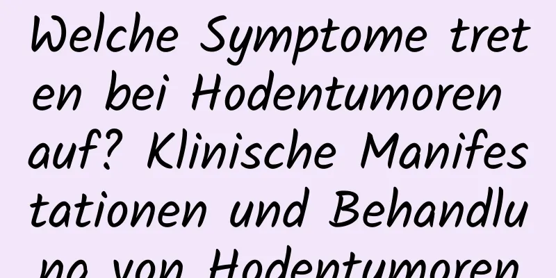 Welche Symptome treten bei Hodentumoren auf? Klinische Manifestationen und Behandlung von Hodentumoren