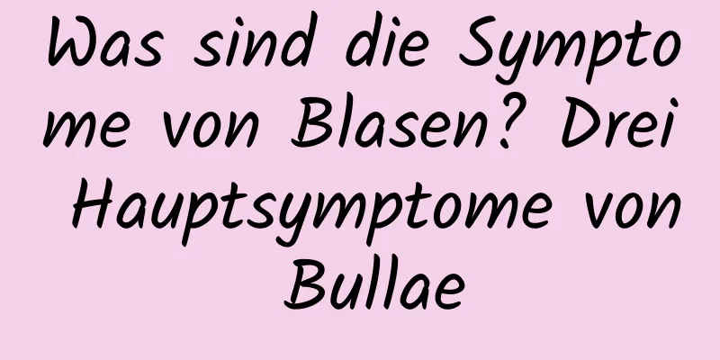 Was sind die Symptome von Blasen? Drei Hauptsymptome von Bullae