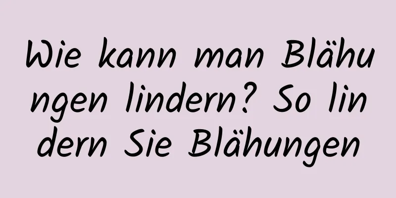 Wie kann man Blähungen lindern? So lindern Sie Blähungen