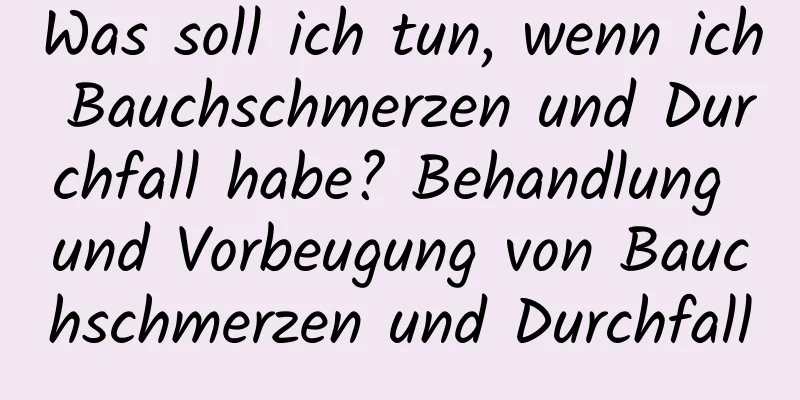 Was soll ich tun, wenn ich Bauchschmerzen und Durchfall habe? Behandlung und Vorbeugung von Bauchschmerzen und Durchfall