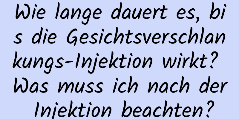 Wie lange dauert es, bis die Gesichtsverschlankungs-Injektion wirkt? Was muss ich nach der Injektion beachten?