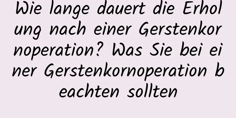 Wie lange dauert die Erholung nach einer Gerstenkornoperation? Was Sie bei einer Gerstenkornoperation beachten sollten