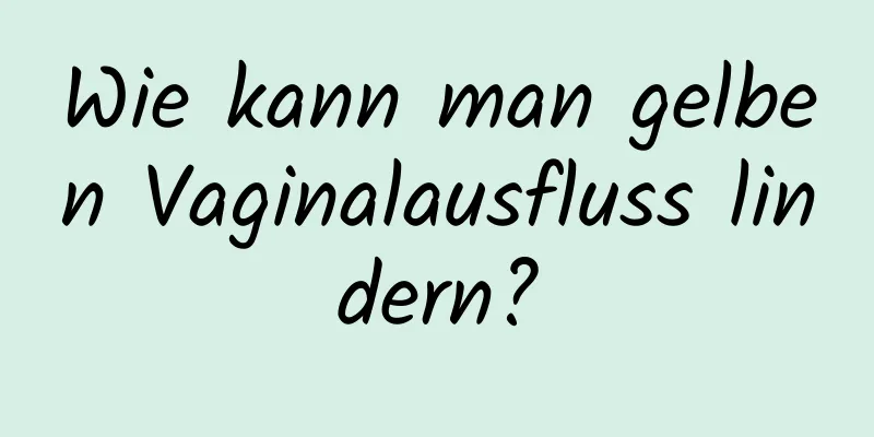 Wie kann man gelben Vaginalausfluss lindern?