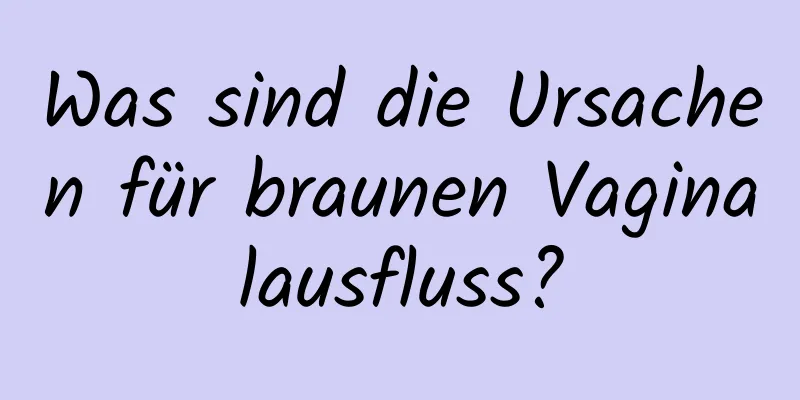 Was sind die Ursachen für braunen Vaginalausfluss?