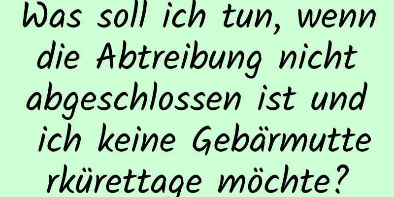 Was soll ich tun, wenn die Abtreibung nicht abgeschlossen ist und ich keine Gebärmutterkürettage möchte?